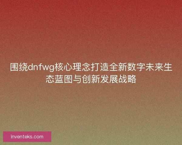围绕dnfwg核心理念打造全新数字未来生态蓝图与创新发展战略