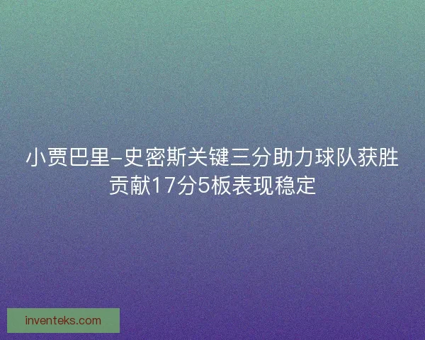 小贾巴里-史密斯关键三分助力球队获胜贡献17分5板表现稳定