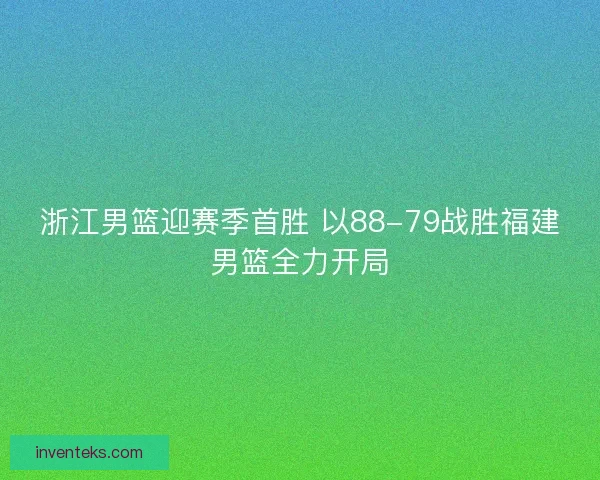 浙江男篮迎赛季首胜 以88-79战胜福建男篮全力开局
