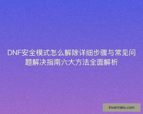 DNF安全模式怎么解除详细步骤与常见问题解决指南六大方法全面解析