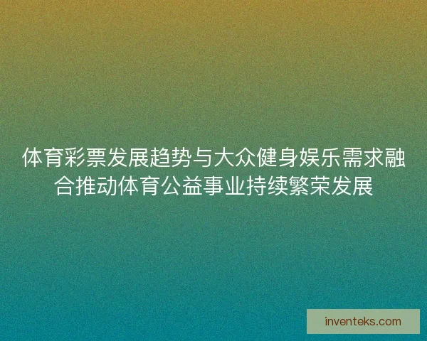 体育彩票发展趋势与大众健身娱乐需求融合推动体育公益事业持续繁荣发展